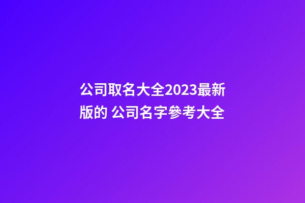 公司取名大全2023最新版的 公司名字參考大全